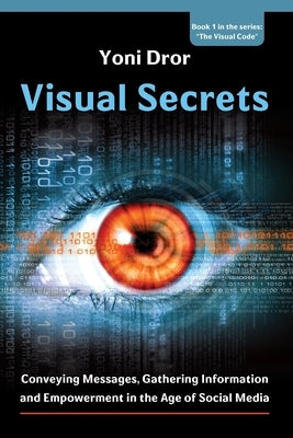 Visual Secrets: Conveying Messages, Gathering Information and Empowerment in the Age of Social Media by Dror, Yoni