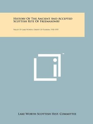 History of the Ancient and Accepted Scottish Rite of Freemasonry: Valley of Lake Worth, Orient of Florida, 1918-1959 by Lake Worth Scottish Hist Committee