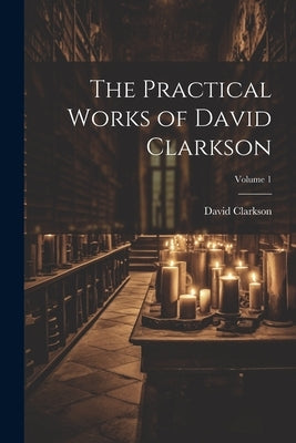 The Practical Works of David Clarkson; Volume 1 by 1622-1686, Clarkson David