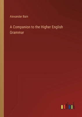 A Companion to the Higher English Grammar by Bain, Alexander