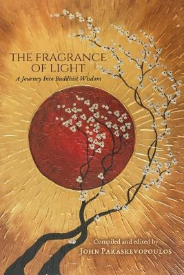 The Fragrance of Light: A Journey Into Buddhist Wisdom by Paraskevopoulos, John