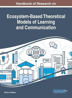 Handbook of Research on Ecosystem-Based Theoretical Models of Learning and Communication by Railean, Elena a.