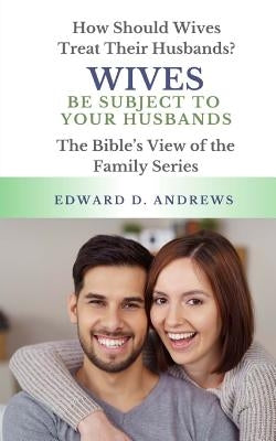 Wives Be Subject to Your Husbands: How Should Wives Treat Their Husbands? by Andrews, Edward D.