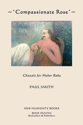 Compassionate Rose: Recent Ghazals for Meher Baba by Smith, Paul