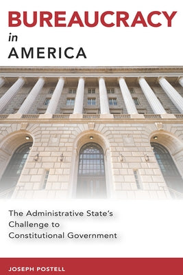 Bureaucracy in America: The Administrative State's Challenge to Constitutional Government by Postell, Joseph