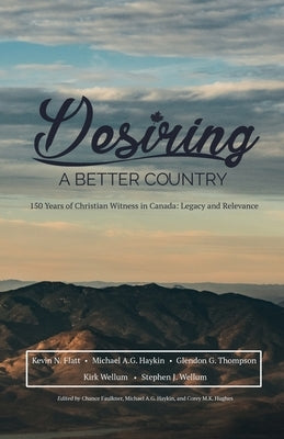 Desiring A Better Country: 150 years of Christian Witness in Canada: Legacy & Relevance by Wellum, Stephen J.