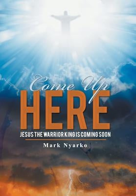Come up Here: Jesus the Warrior King Is Coming Soon by Nyarko, Mark