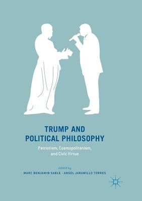 Trump and Political Philosophy: Patriotism, Cosmopolitanism, and Civic Virtue by Sable, Marc Benjamin