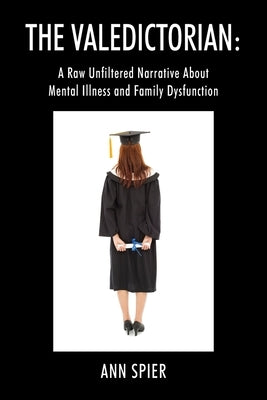 The Valedictorian: A Raw Unfiltered Narrative About Mental Illness and Family Dysfunction by Spier, Ann