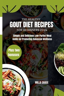 The Healthy Gout Diet Recipes for Beginners 2024: Simple and Delicious Low-Purine Meal Guide for Promoting Balanced Wellness by Chase, Milla