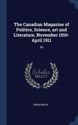 The Canadian Magazine of Politics, Science, art and Literature, November 1910-April 1911: 36 by Anonymous
