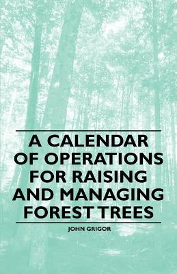 A Calendar of Operations for Raising and Managing Forest Trees by Grigor, John