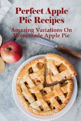 Perfect Apple Pie Recipe: Amazing Variations On Homemade Apple Pie: The Amazing Buttery Apple Pie by Benedetti, Juliana