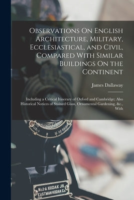 Observations On English Architecture, Military, Ecclesiastical, and Civil, Compared With Similar Buildings On the Continent: Including a Critical Itin by Dallaway, James