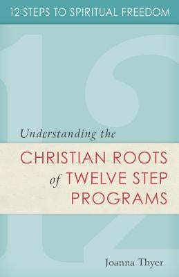 12 Steps to Spiritual Freedom: Understanding the Christian Roots of Twelve Step Programs by Thyer, Joanna