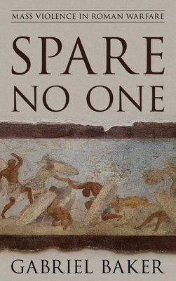 Spare No One: Mass Violence in Roman Warfare by Baker, Gabriel