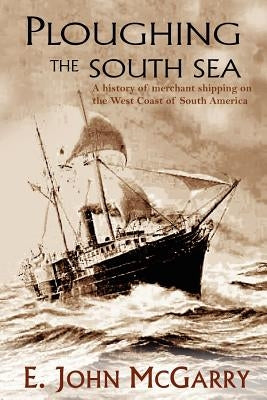 Ploughing the South Sea: A History of Merchant Shipping on the West Coast of South America by McGarry, E. John