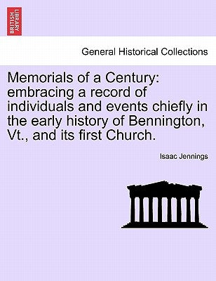 Memorials of a Century: Embracing a Record of Individuals and Events Chiefly in the Early History of Bennington, VT., and Its First Church. by Jennings, Isaac