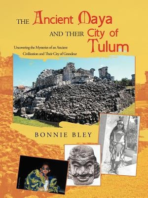 The Ancient Maya and Their City of Tulum: Uncovering the Mysteries of an Ancient Civilization and Their City of Grandeur by Bley, Bonnie