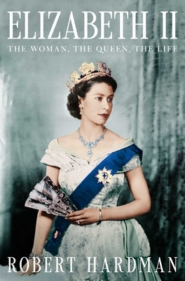 Elizabeth II: The Woman, the Queen, the Life by Hardman, Robert
