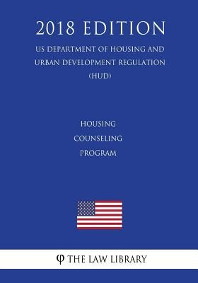 Housing Counseling Program (US Department of Housing and Urban Development Regulation) (HUD) (2018 Edition) by The Law Library