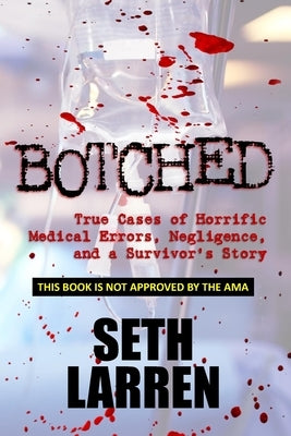 Botched: True Cases of Horrific Medical Errors, Negligence, and a Survivor's Story by Larren, Seth