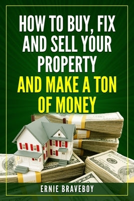 How to Buy, Fix and Sell Your Property and Make a Ton of Money: realestate investing 101 by Braveboy, Ernie