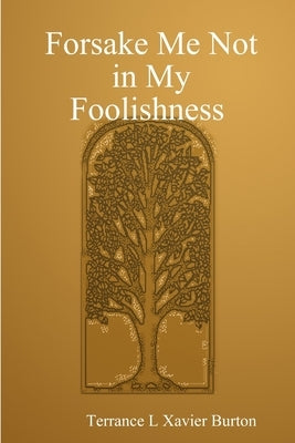 Forsake Me Not in My Foolishness Book by Burton, Terrance L. Xavier