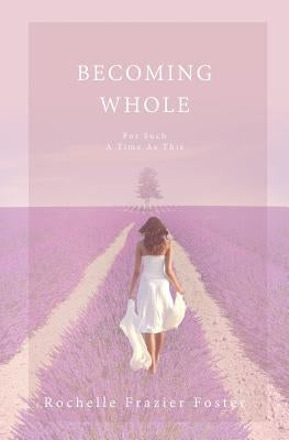 Becoming Whole: For Such A Time As This: A guided journey to freedom and healing. by Foster, Rochelle Frazier