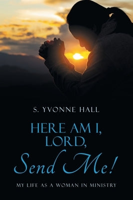 Here Am I, Lord, Send Me!: My Life as a Woman In Ministry by Hall, S. Yvonne