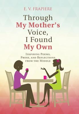 Through My Mother's Voice, I Found My Own: Inspiring Poems, Prose, and Reflections from the Middle by Frapiere, E. V.