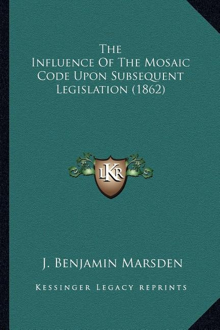 The Influence Of The Mosaic Code Upon Subsequent Legislation (1862) by Marsden, J. Benjamin