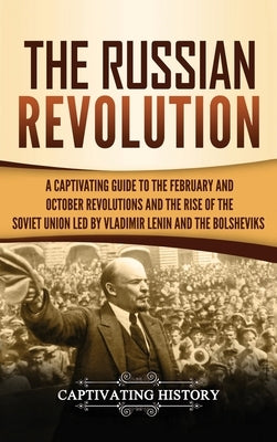 The Russian Revolution: A Captivating Guide to the February and October Revolutions and the Rise of the Soviet Union Led by Vladimir Lenin and by History, Captivating