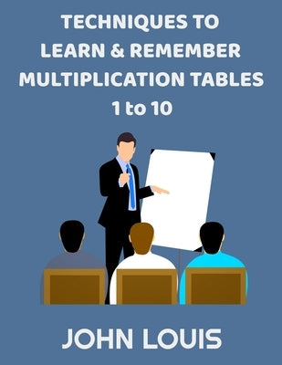 Techniques to learn and remember Multiplication Tables 1 - 10: Alternative method to rote memorization by Louis, John
