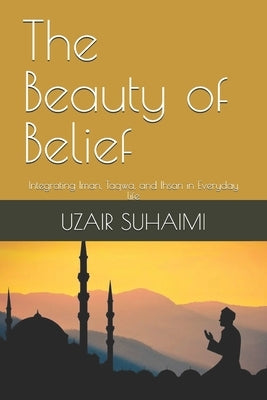 The Beauty of Belief: Integrating Iman, Taqwa, and Ihsan in Everyday life by Suhaimi, Uzair