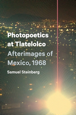 Photopoetics at Tlatelolco: Afterimages of Mexico, 1968 by Steinberg, Samuel