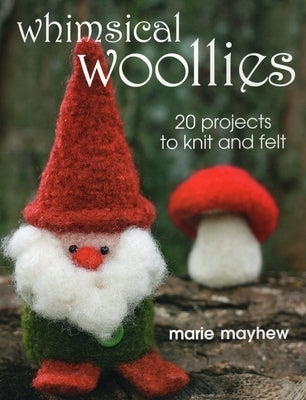 Whimsical Woollies: 20 Projects to Knit and Felt by Mayhew, Marie