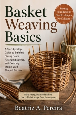 Basket Weaving Basics: How to create strong, stable bases with simple guidance on spoke arrangement by Pereira, Beatriz A.