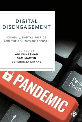 Digital Disengagement: Covid-19, Digital Justice and the Politics of Refusal by Kuntsman, Adi