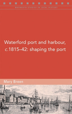 Waterford Port and Harbour, C.1815-42: Shaping the Port by Breen, Mary