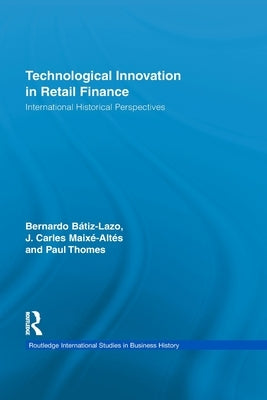 Technological Innovation in Retail Finance: International Historical Perspectives by Batiz-Lazo, Bernardo