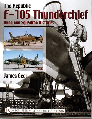 The Republic F-105 Thunderchief: Wing and Squadron Histories by Geer, James