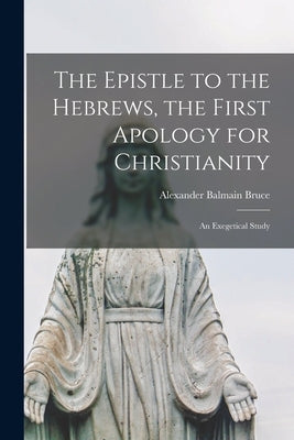 The Epistle to the Hebrews, the First Apology for Christianity: an Exegetical Study by Bruce, Alexander Balmain 1831-1899