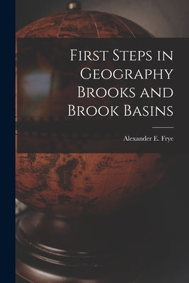 First Steps in Geography Brooks and Brook Basins by Frye, Alexander E.