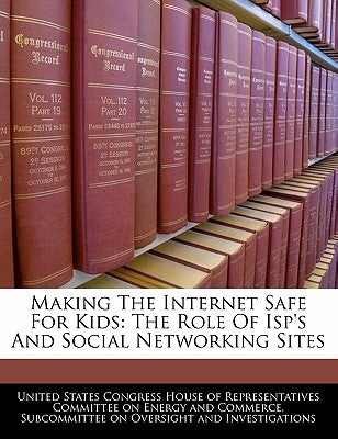 Making the Internet Safe for Kids: The Role of ISP's and Social Networking Sites by United States Congress House of Represen