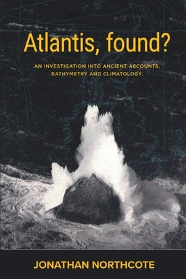 Atlantis, Found? An investigation into ancient accounts, bathymetry and climatology by Northcote, Jonathan