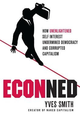 Econned: How Unenlightened Self Interest Undermined Democracy and Corrupted Capitalism by Smith, Yves