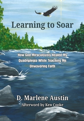 Learning to Soar: How God Miraculously Healed My Quadriplegia While Teaching Me Unwavering Faith by Austin, D. Marlene