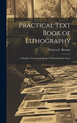 Practical Text Book of Lithography: A Modern Treatise on the Art of Printing From Stone by Browne, Warren C. (Warren Crittenden)