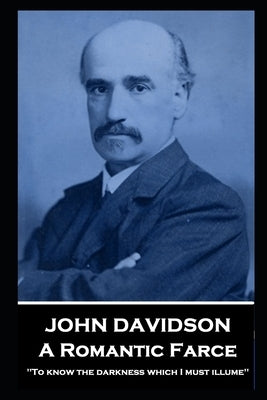 John Davidson - A Romantic Farce: 'To know the darkness which I must illume'' by Davidson, John